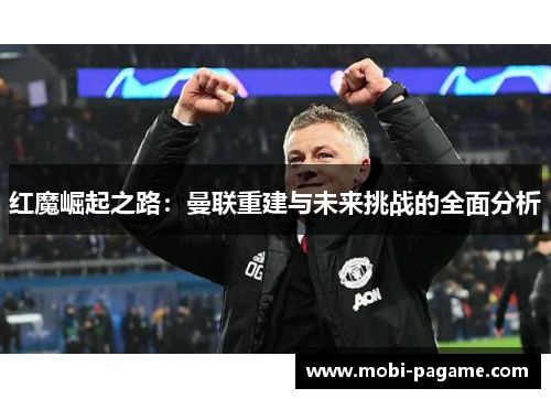 红魔崛起之路:曼联重建与未来挑战的全面分析 红魔崛起之路:曼联重建与未来挑战的全面分析