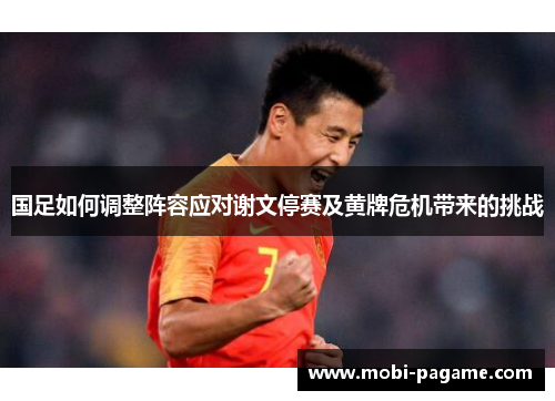 国足如何调整阵容应对谢文停赛及黄牌危机带来的挑战