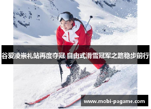 谷爱凌崇礼站再度夺冠 自由式滑雪冠军之路稳步前行