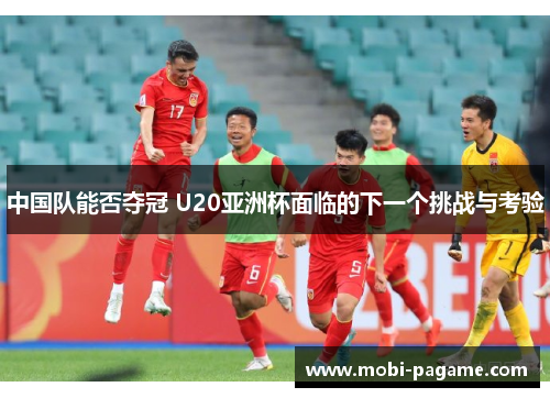 中国队能否夺冠 U20亚洲杯面临的下一个挑战与考验