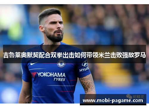 吉鲁莱奥默契配合双拳出击如何带领米兰击败强敌罗马