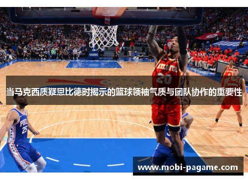 当马克西质疑恩比德时揭示的篮球领袖气质与团队协作的重要性