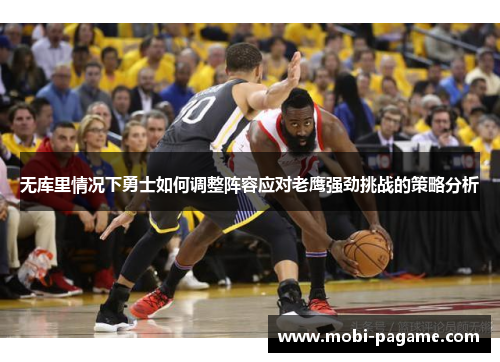 无库里情况下勇士如何调整阵容应对老鹰强劲挑战的策略分析
