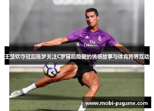 王楚钦夺冠后陈梦关注C罗背后隐藏的情感故事与体育跨界互动