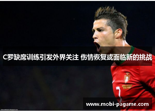 C罗缺席训练引发外界关注 伤情恢复或面临新的挑战