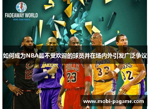 如何成为NBA最不受欢迎的球员并在场内外引发广泛争议 如何成为NBA最不受欢迎的球员并在场内外引发广泛争议