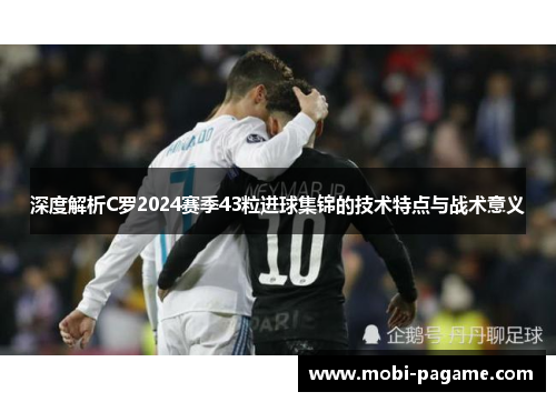 深度解析C罗2024赛季43粒进球集锦的技术特点与战术意义