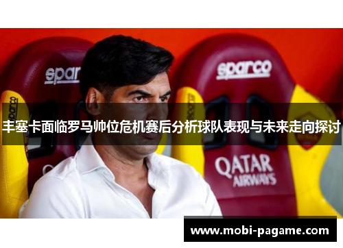 丰塞卡面临罗马帅位危机赛后分析球队表现与未来走向探讨