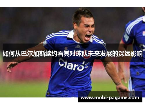 如何从巴尔加斯续约看其对球队未来发展的深远影响