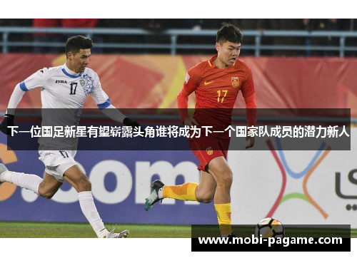 下一位国足新星有望崭露头角谁将成为下一个国家队成员的潜力新人 下一位国足新星有望崭露头角谁将成为下一个国家队成员的潜力新人