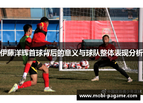 伊藤洋辉首球背后的意义与球队整体表现分析