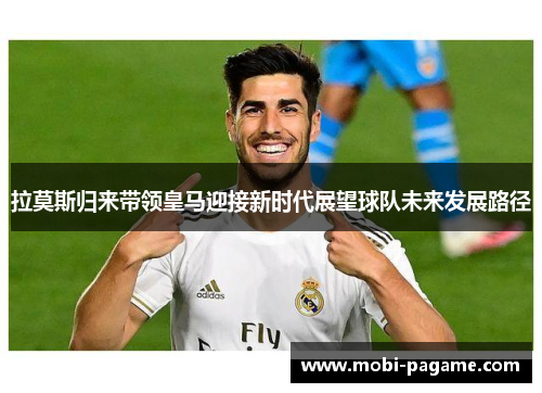 拉莫斯归来带领皇马迎接新时代展望球队未来发展路径