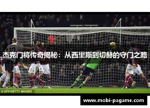 杰克门将传奇揭秘：从西里斯到切赫的守门之路