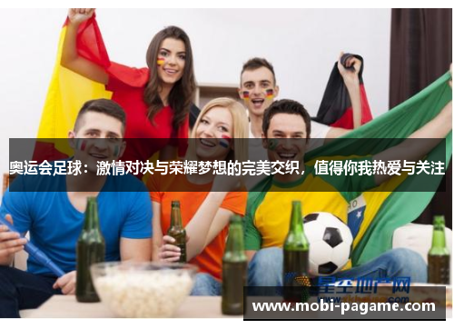 奥运会足球：激情对决与荣耀梦想的完美交织，值得你我热爱与关注