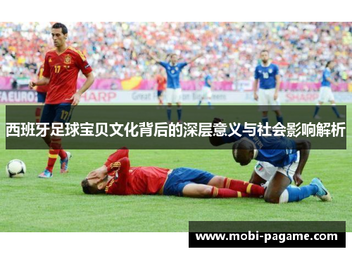 西班牙足球宝贝文化背后的深层意义与社会影响解析