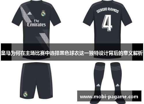 皇马为何在主场比赛中选择黑色球衣这一独特设计背后的意义解析