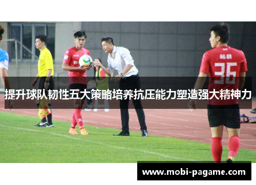 提升球队韧性五大策略培养抗压能力塑造强大精神力