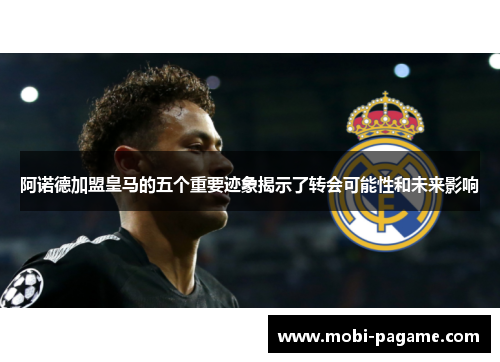 阿诺德加盟皇马的五个重要迹象揭示了转会可能性和未来影响
