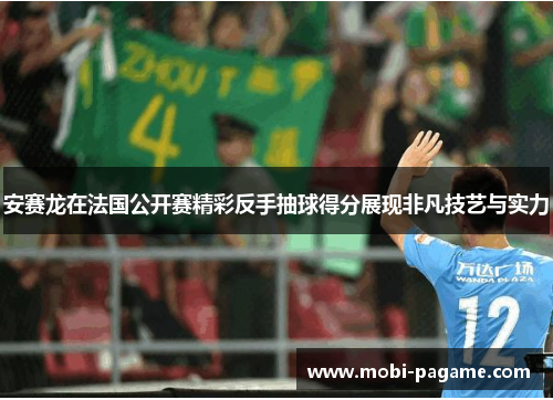 安赛龙在法国公开赛精彩反手抽球得分展现非凡技艺与实力 安赛龙在法国公开赛精彩反手抽球得分展现非凡技艺与实力