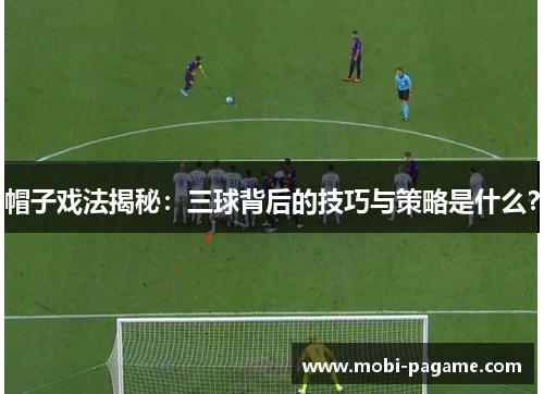 帽子戏法揭秘:三球背后的技巧与策略是什么? 帽子戏法揭秘:三球背后的技巧与策略是什么?