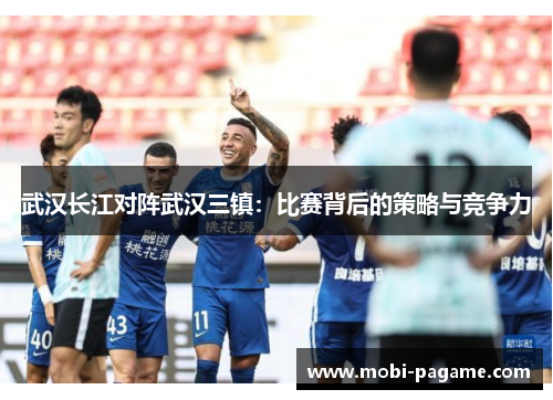 武汉长江对阵武汉三镇:比赛背后的策略与竞争力 武汉长江对阵武汉三镇:比赛背后的策略与竞争力