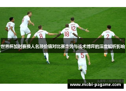 世界杯加时赛换人名额价值对比赛走势与战术博弈的深度解析影响