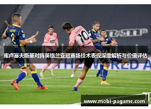 库卢塞夫斯基对阵英格兰亚冠赛场技术表现深度解析与价值评估
