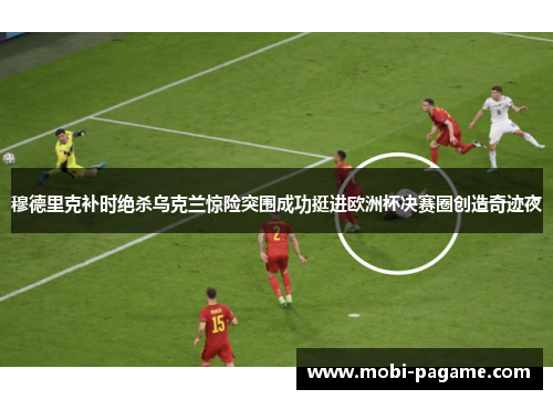 穆德里克补时绝杀乌克兰惊险突围成功挺进欧洲杯决赛圈创造奇迹夜