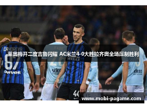 莱奥梅开二度吉鲁闪耀 AC米兰4-0大胜拉齐奥全场压制胜利 莱奥梅开二度吉鲁闪耀 AC米兰4-0大胜拉齐奥全场压制胜利
