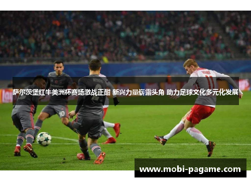 萨尔茨堡红牛美洲杯赛场激战正酣 新兴力量崭露头角 助力足球文化多元化发展