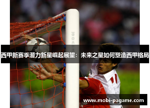 西甲新赛季潜力新星崛起展望:未来之星如何塑造西甲格局 西甲新赛季潜力新星崛起展望:未来之星如何塑造西甲格局