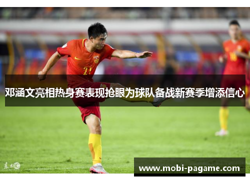 邓涵文亮相热身赛表现抢眼为球队备战新赛季增添信心