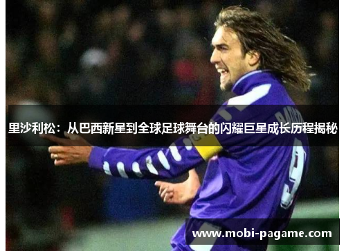 里沙利松：从巴西新星到全球足球舞台的闪耀巨星成长历程揭秘