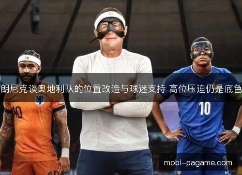 朗尼克谈奥地利队的位置改造与球迷支持 高位压迫仍是底色